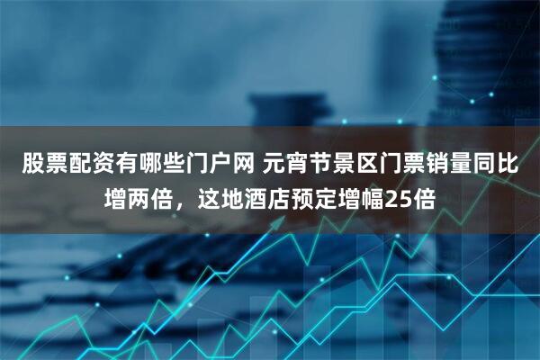 股票配资有哪些门户网 元宵节景区门票销量同比增两倍，这地酒店预定增幅25倍