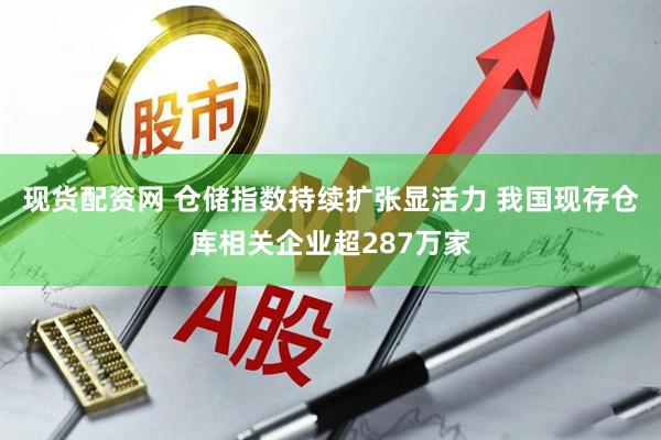 现货配资网 仓储指数持续扩张显活力 我国现存仓库相关企业超287万家
