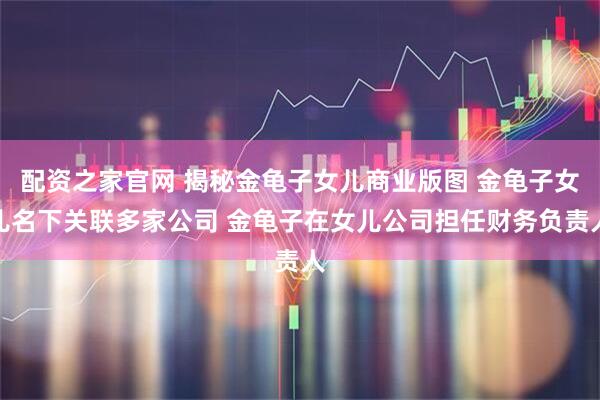 配资之家官网 揭秘金龟子女儿商业版图 金龟子女儿名下关联多家公司 金龟子在女儿公司担任财务负责人