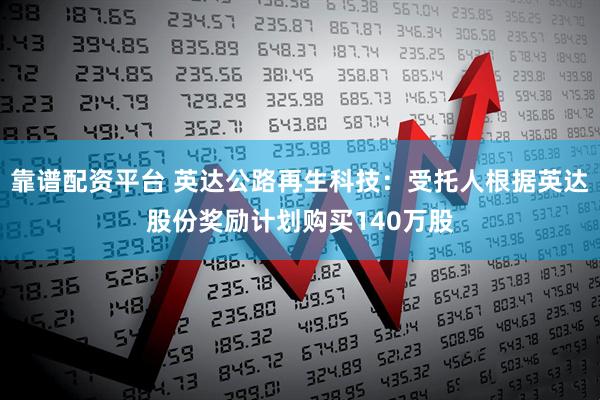 靠谱配资平台 英达公路再生科技：受托人根据英达股份奖励计划购买140万股