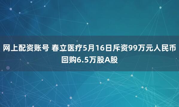 网上配资账号 春立医疗5月16日斥资99万元人民币回购6.5万股A股