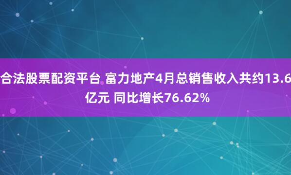 合法股票配资平台 富力地产4月总销售收入共约13.6 亿元 同比增长76.62%