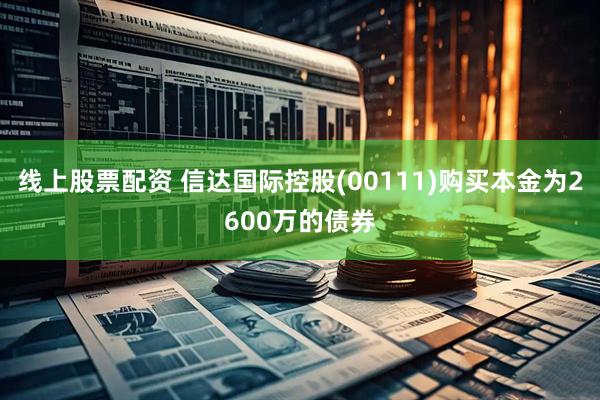 线上股票配资 信达国际控股(00111)购买本金为2600万的债券