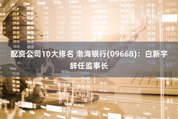 配资公司10大排名 渤海银行(09668)：白新宇辞任监事长