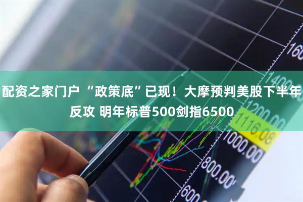 配资之家门户 “政策底”已现！大摩预判美股下半年反攻 明年标普500剑指6500