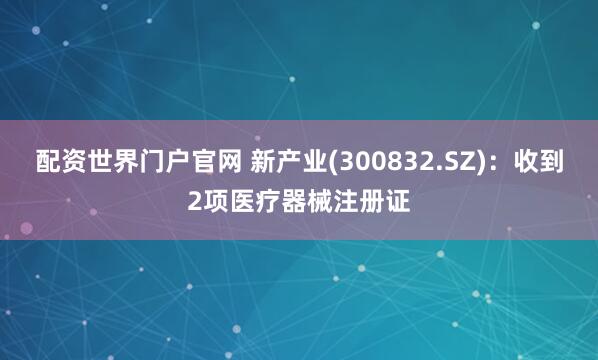 配资世界门户官网 新产业(300832.SZ)：收到2项医疗器械注册证