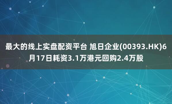 最大的线上实盘配资平台 旭日企业(00393.HK)6月17日耗资3.1万港元回购2.4万股