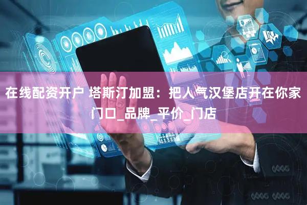 在线配资开户 塔斯汀加盟：把人气汉堡店开在你家门口_品牌_平价_门店