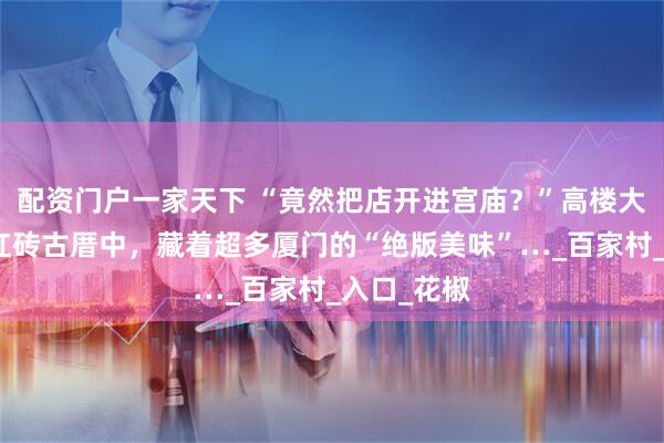 配资门户一家天下 “竟然把店开进宫庙？”高楼大厦旁的的红砖古厝中，藏着超多厦门的“绝版美味”…_百家村_入口_花椒