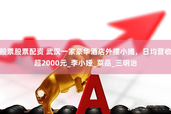 股票股票配资 武汉一家豪华酒店外摆小摊，日均营收超2000元_李小娅_菜品_三明治