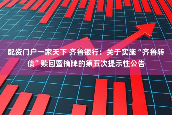 配资门户一家天下 齐鲁银行：关于实施“齐鲁转债”赎回暨摘牌的第五次提示性公告