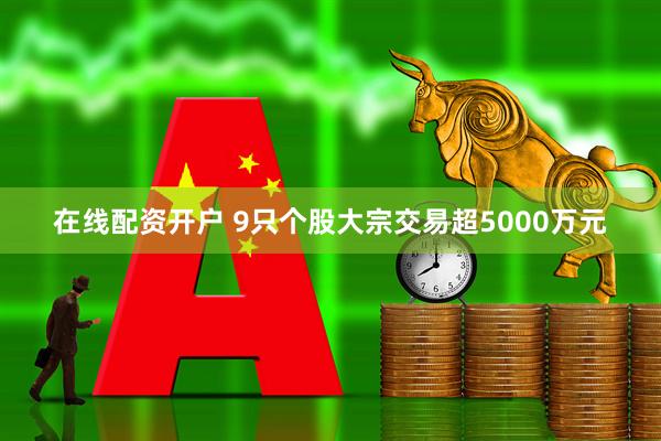 在线配资开户 9只个股大宗交易超5000万元