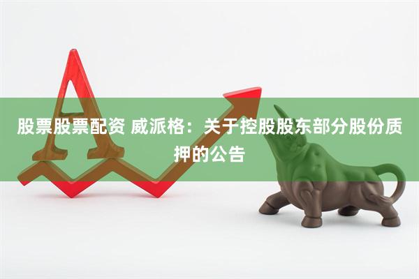 股票股票配资 威派格：关于控股股东部分股份质押的公告