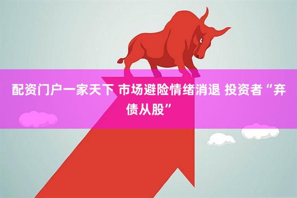 配资门户一家天下 市场避险情绪消退 投资者“弃债从股”
