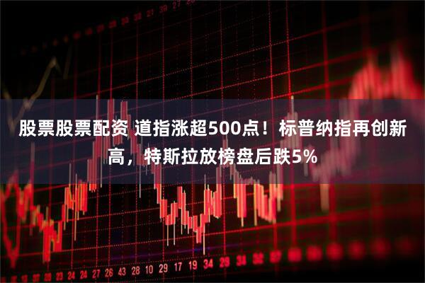 股票股票配资 道指涨超500点！标普纳指再创新高，特斯拉放榜盘后跌5%