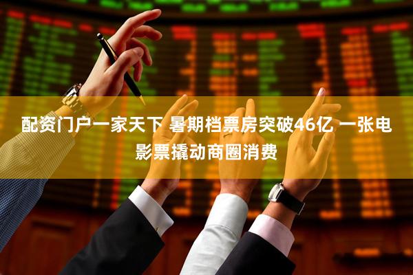 配资门户一家天下 暑期档票房突破46亿 一张电影票撬动商圈消费