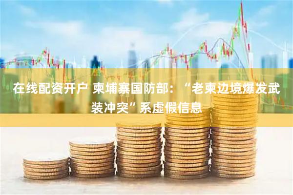 在线配资开户 柬埔寨国防部：“老柬边境爆发武装冲突”系虚假信息