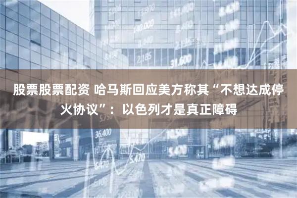 股票股票配资 哈马斯回应美方称其“不想达成停火协议”：以色列才是真正障碍