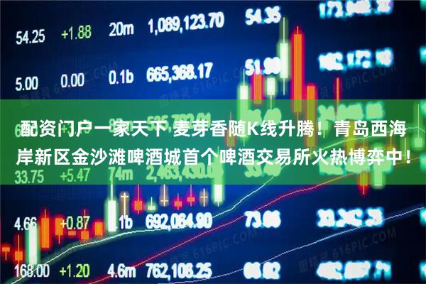 配资门户一家天下 麦芽香随K线升腾！青岛西海岸新区金沙滩啤酒城首个啤酒交易所火热博弈中！