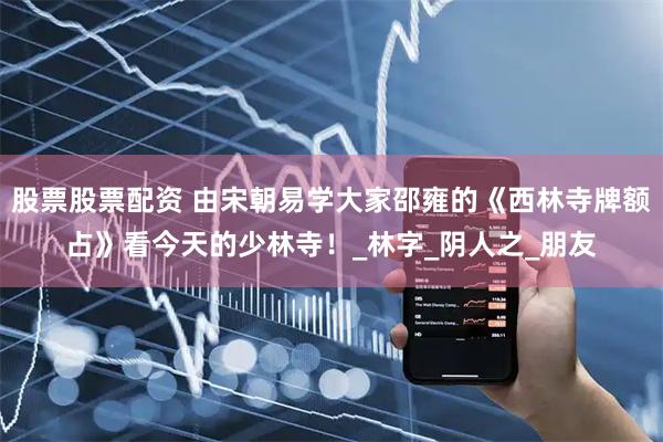 股票股票配资 由宋朝易学大家邵雍的《西林寺牌额占》看今天的少林寺！_林字_阴人之_朋友