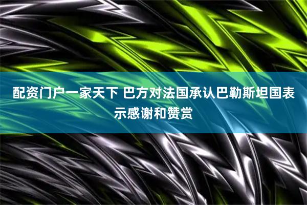 配资门户一家天下 巴方对法国承认巴勒斯坦国表示感谢和赞赏