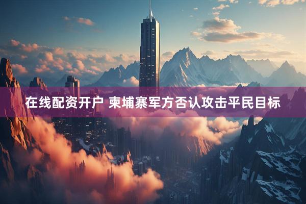 在线配资开户 柬埔寨军方否认攻击平民目标