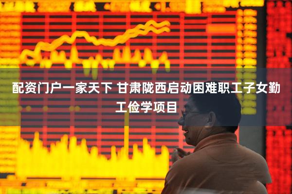 配资门户一家天下 甘肃陇西启动困难职工子女勤工俭学项目