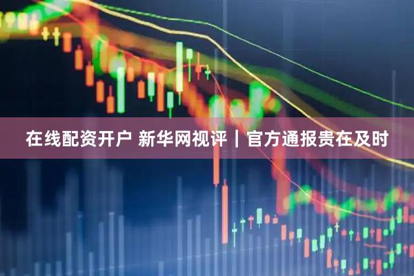 在线配资开户 新华网视评｜官方通报贵在及时