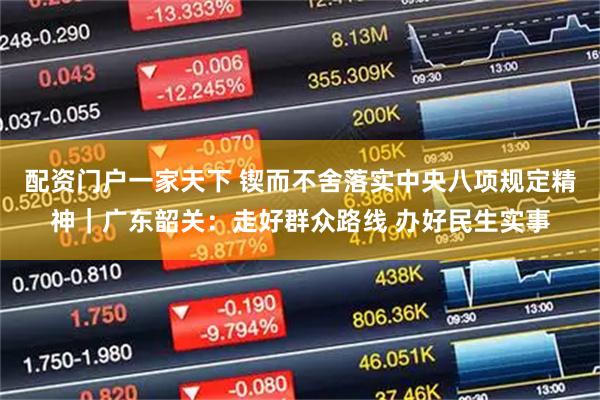 配资门户一家天下 锲而不舍落实中央八项规定精神｜广东韶关：走好群众路线 办好民生实事