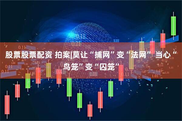股票股票配资 拍案|莫让“捕网”变“法网” 当心“鸟笼”变“囚笼”