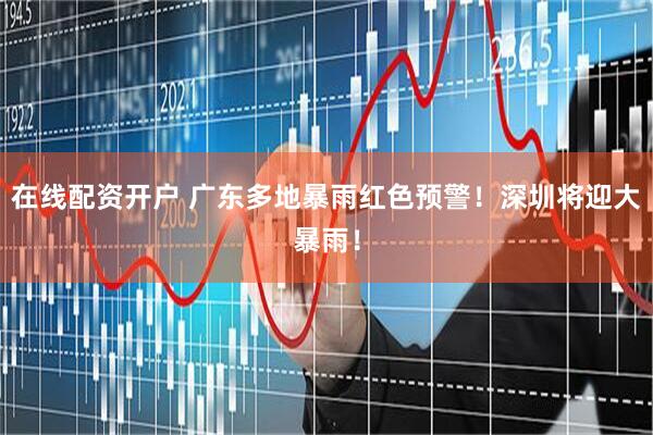 在线配资开户 广东多地暴雨红色预警！深圳将迎大暴雨！