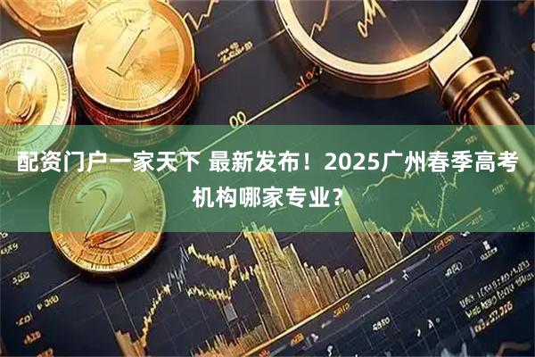 配资门户一家天下 最新发布！2025广州春季高考机构哪家专业？