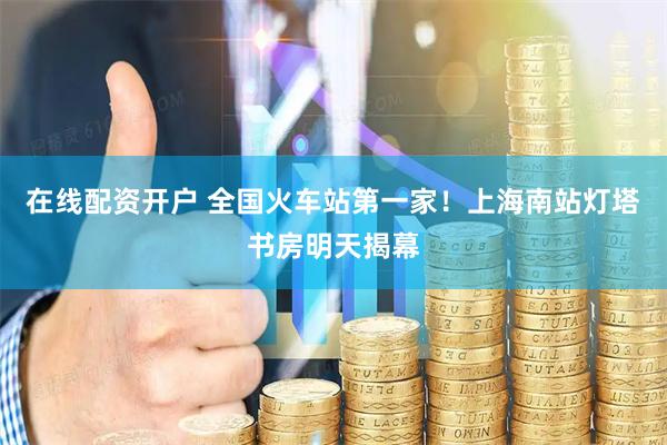 在线配资开户 全国火车站第一家！上海南站灯塔书房明天揭幕
