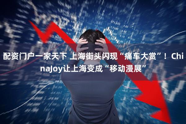 配资门户一家天下 上海街头闪现“痛车大赏”！ChinaJoy让上海变成“移动漫展”