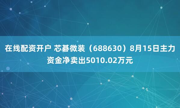 在线配资开户 芯碁微装（688630）8月15日主力资金净卖出5010.02万元