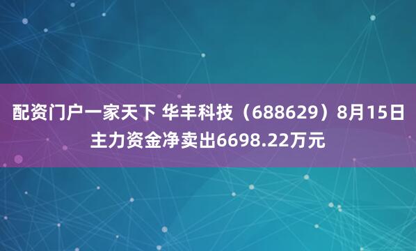配资门户一家天下 华丰科技（688629）8月15日主力资金净卖出6698.22万元