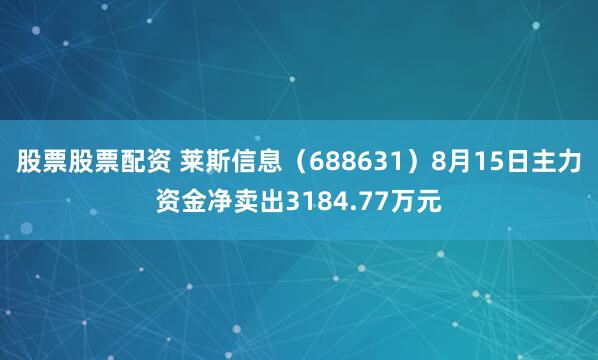 股票股票配资 莱斯信息（688631）8月15日主力资金净卖出3184.77万元