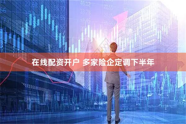 在线配资开户 多家险企定调下半年