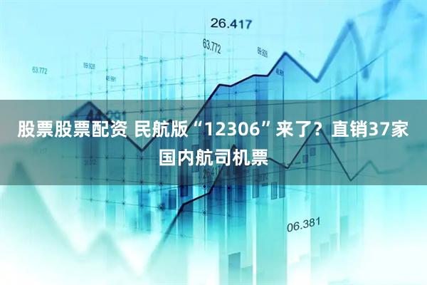 股票股票配资 民航版“12306”来了？直销37家国内航司机票