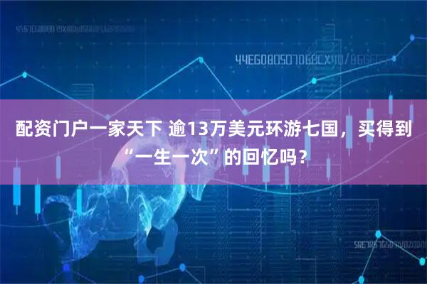 配资门户一家天下 逾13万美元环游七国，买得到“一生一次”的回忆吗？