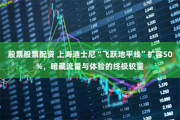 股票股票配资 上海迪士尼“飞跃地平线”扩容50%，暗藏流量与体验的终极较量