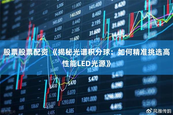 股票股票配资 《揭秘光谱积分球：如何精准挑选高性能LED光源》