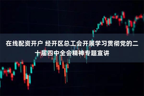 在线配资开户 经开区总工会开展学习贯彻党的二十届四中全会精神专题宣讲