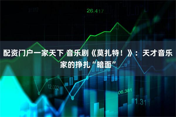 配资门户一家天下 音乐剧《莫扎特！》：天才音乐家的挣扎“暗面”