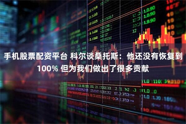 手机股票配资平台 科尔谈桑托斯：他还没有恢复到100% 但为我们做出了很多贡献