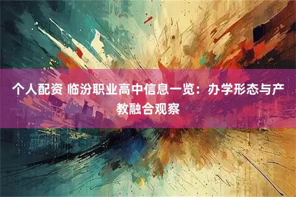 个人配资 临汾职业高中信息一览：办学形态与产教融合观察