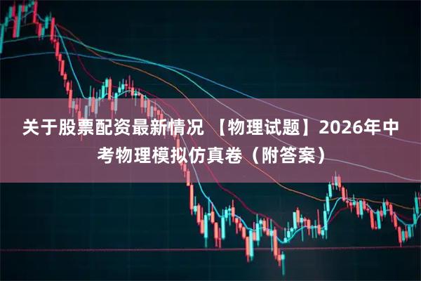 关于股票配资最新情况 【物理试题】2026年中考物理模拟仿真卷（附答案）