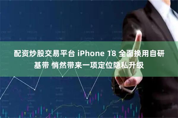 配资炒股交易平台 iPhone 18 全面换用自研基带 悄然带来一项定位隐私升级