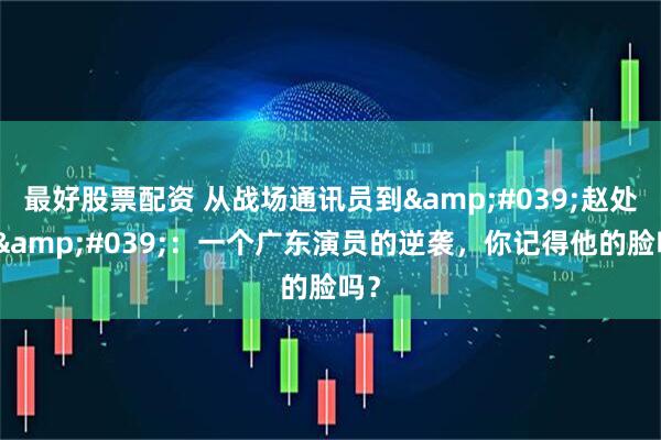 最好股票配资 从战场通讯员到'赵处长'：一个广东演员的逆袭，你记得他的脸吗？