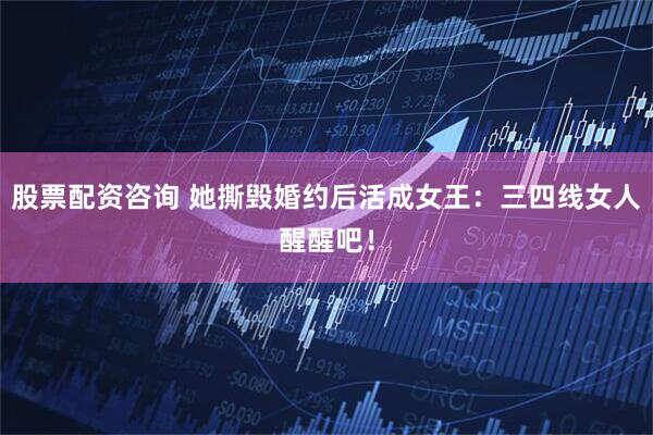 股票配资咨询 她撕毁婚约后活成女王：三四线女人醒醒吧！